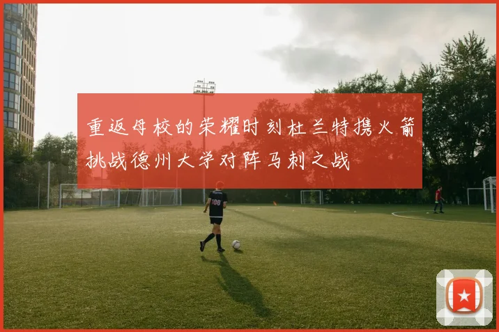 重返母校的荣耀时刻杜兰特携火箭挑战德州大学对阵马刺之战