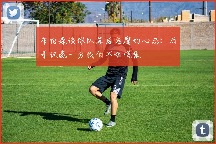 布伦森谈球队落后老鹰的心态：对手仅赢一分我们不会慌张