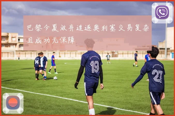 巴黎今夏放弃追逐奥利塞交易复杂且成功无保障