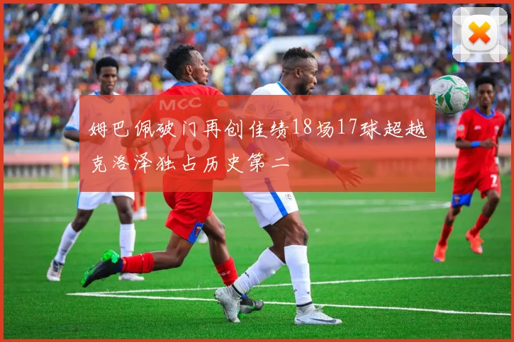姆巴佩破门再创佳绩18场17球超越克洛泽独占历史第二