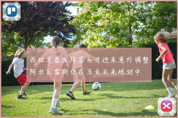 西班牙首发阵容或将迎来意外调整阿尔瓦雷斯仍在马竞未来规划中