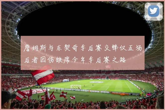 詹姆斯与东契奇季后赛交锋仅五场后者因伤缺席今年季后赛之路