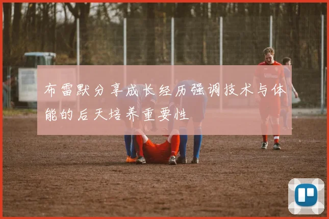 布雷默分享成长经历强调技术与体能的后天培养重要性