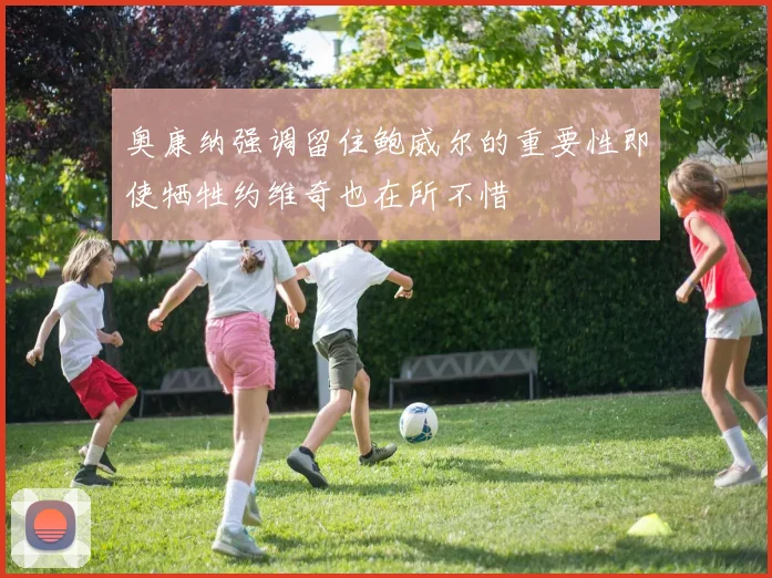 奥康纳强调留住鲍威尔的重要性即使牺牲约维奇也在所不惜
