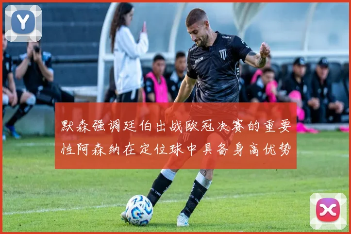 默森强调廷伯出战欧冠决赛的重要性阿森纳在定位球中具备身高优势