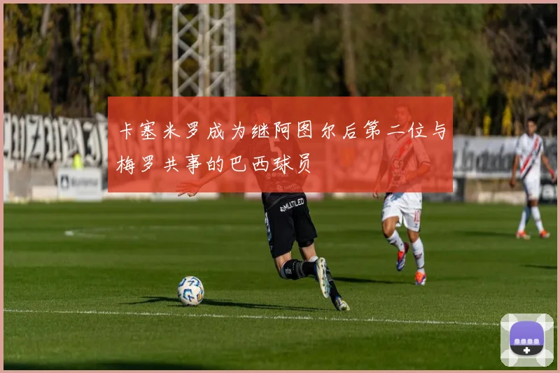 卡塞米罗成为继阿图尔后第二位与梅罗共事的巴西球员