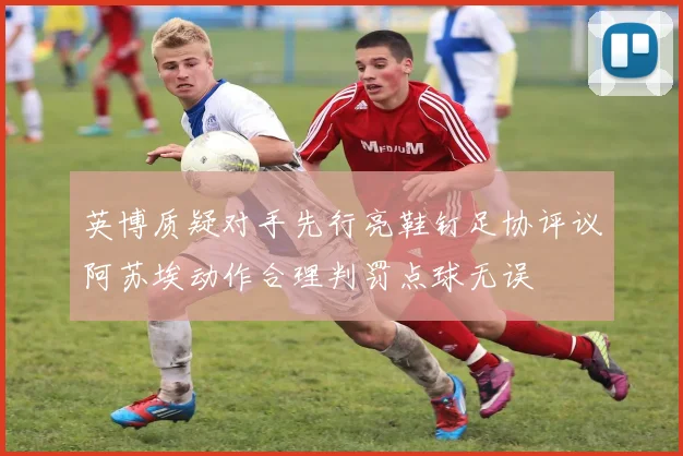 英博质疑对手先行亮鞋钉足协评议阿苏埃动作合理判罚点球无误