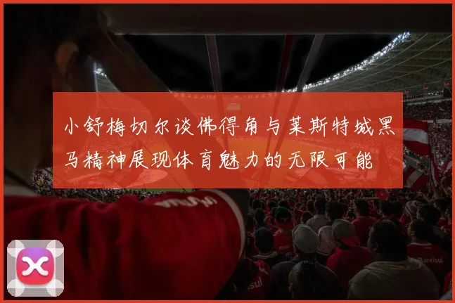 小舒梅切尔谈佛得角与莱斯特城黑马精神展现体育魅力的无限可能