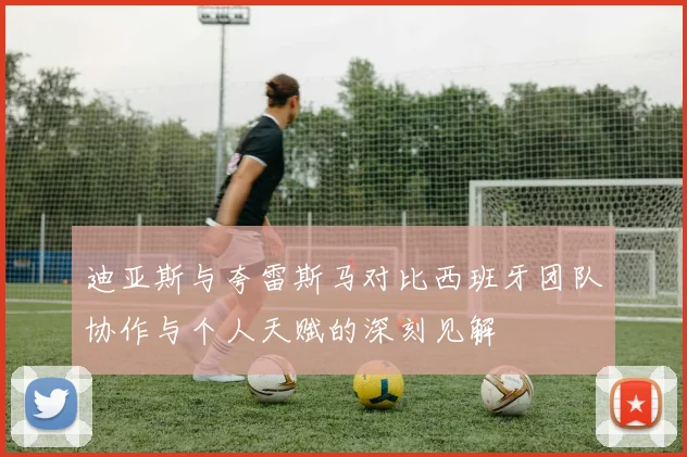 迪亚斯与夸雷斯马对比西班牙团队协作与个人天赋的深刻见解
