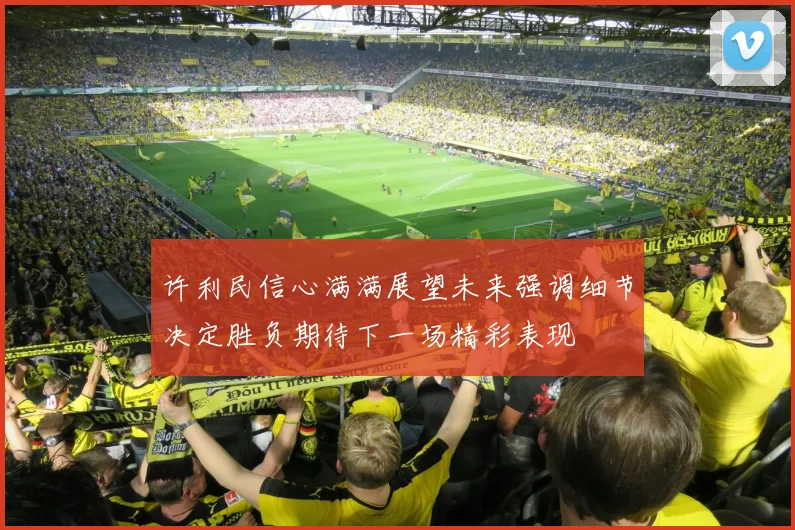 许利民信心满满展望未来强调细节决定胜负期待下一场精彩表现