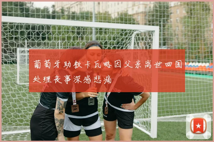 葡萄牙助教卡瓦略因父亲离世回国处理丧事深感悲痛