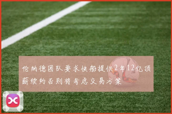 伦纳德团队要求快船提供2年12亿顶薪续约否则将考虑交易方案