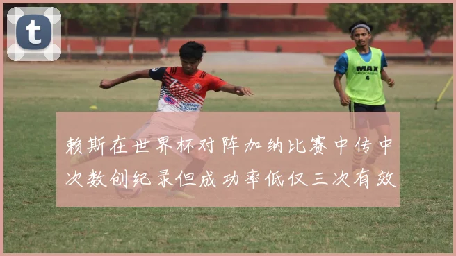 赖斯在世界杯对阵加纳比赛中传中次数创纪录但成功率低仅三次有效