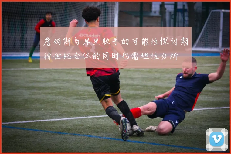 詹姆斯与库里联手的可能性探讨期待世纪合体的同时也需理性分析
