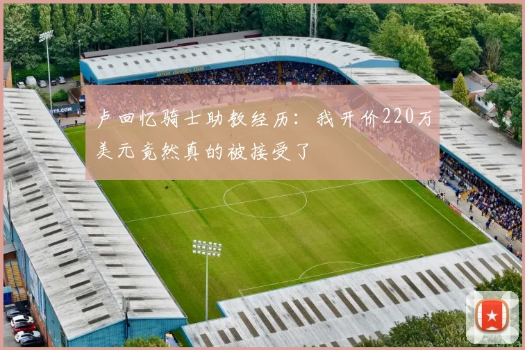 卢回忆骑士助教经历:我开价220万美元竟然真的被接受了
