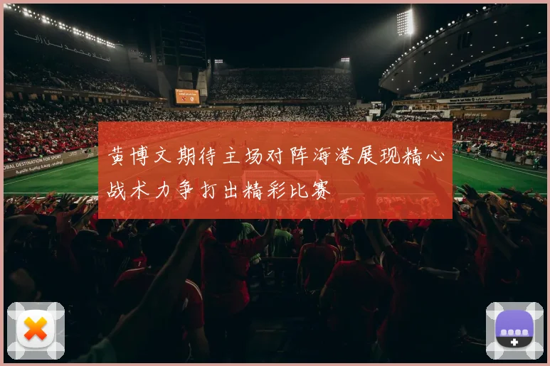 黄博文期待主场对阵海港展现精心战术力争打出精彩比赛