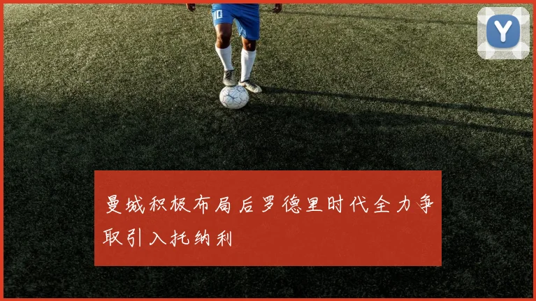 曼城积极布局后罗德里时代全力争取引入托纳利