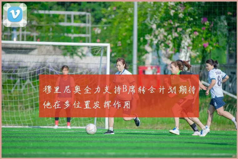 穆里尼奥全力支持B席转会计划期待他在多位置发挥作用