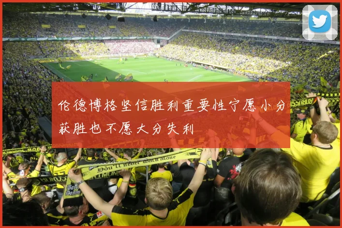伦德博格坚信胜利重要性宁愿小分获胜也不愿大分失利