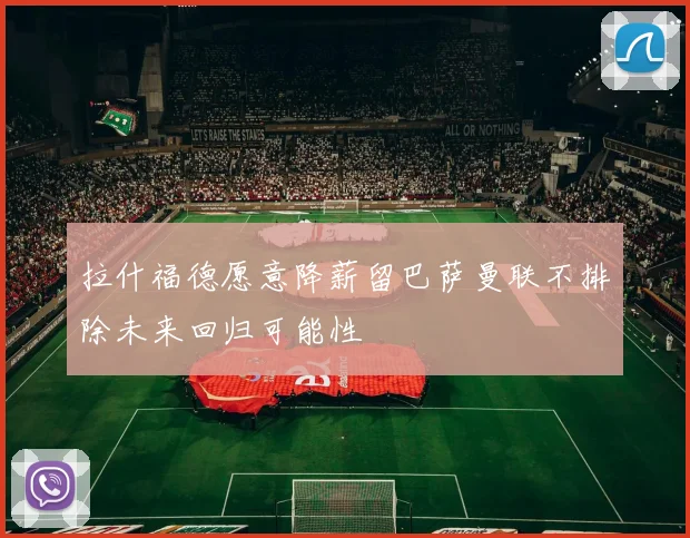 拉什福德愿意降薪留巴萨曼联不排除未来回归可能性