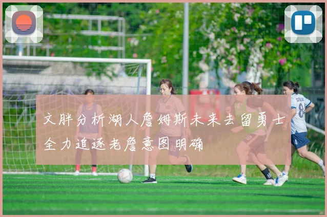文胖分析湖人詹姆斯未来去留勇士全力追逐老詹意图明确