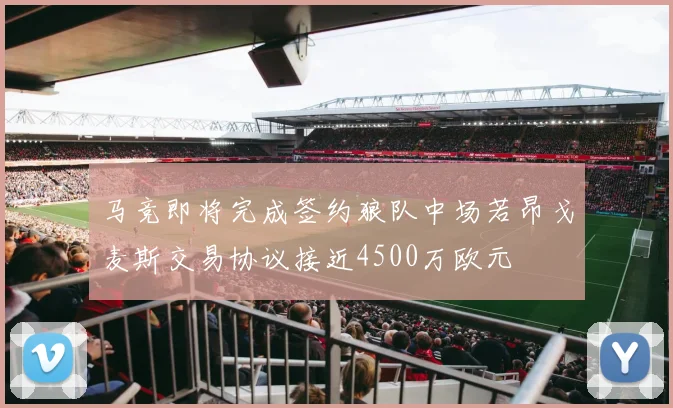 马竞即将完成签约狼队中场若昂戈麦斯交易协议接近4500万欧元