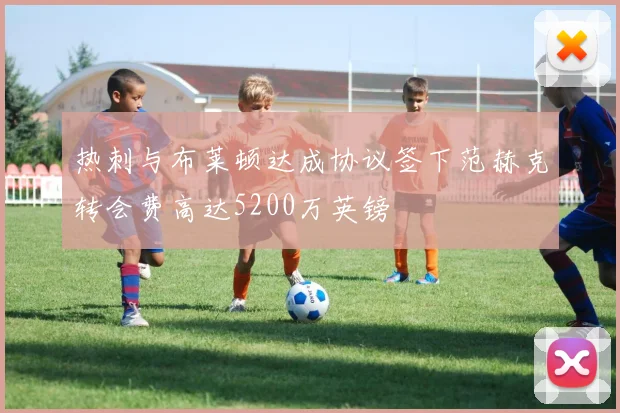 热刺与布莱顿达成协议签下范赫克转会费高达5200万英镑