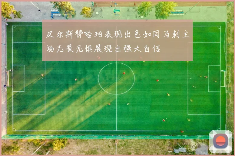 皮尔斯赞哈珀表现出色如同马刺主场无畏无惧展现出强大自信