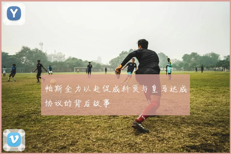 帕斯全力以赴促成科莫与皇马达成协议的背后故事
