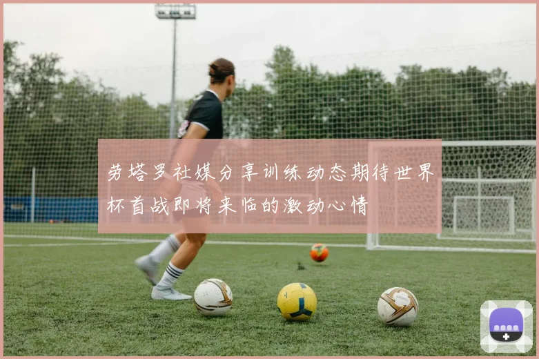劳塔罗社媒分享训练动态期待世界杯首战即将来临的激动心情