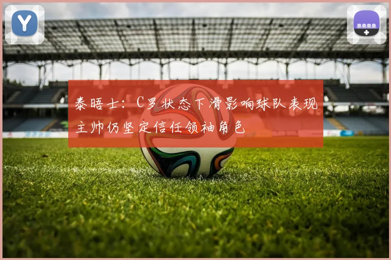泰晤士：C罗状态下滑影响球队表现主帅仍坚定信任领袖角色