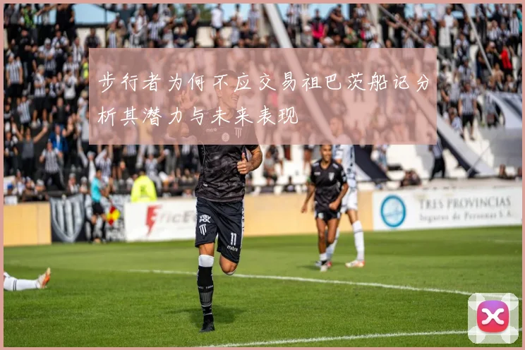步行者为何不应交易祖巴茨船记分析其潜力与未来表现