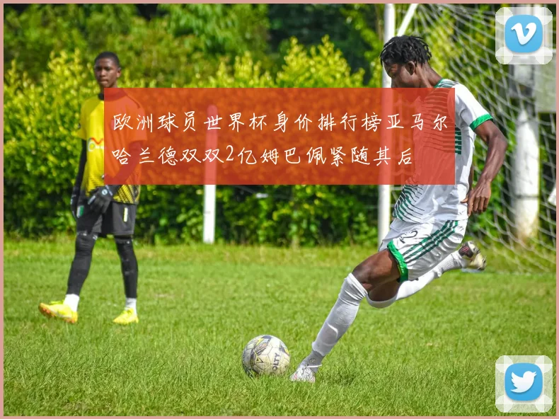 欧洲球员世界杯身价排行榜亚马尔哈兰德双双2亿姆巴佩紧随其后