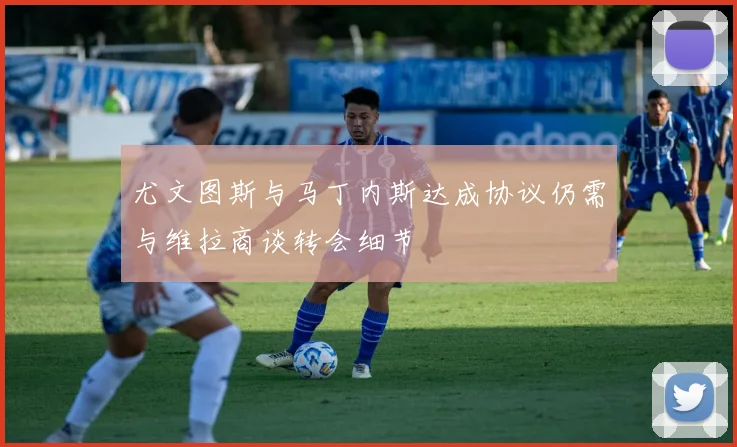 尤文图斯与马丁内斯达成协议仍需与维拉商谈转会细节