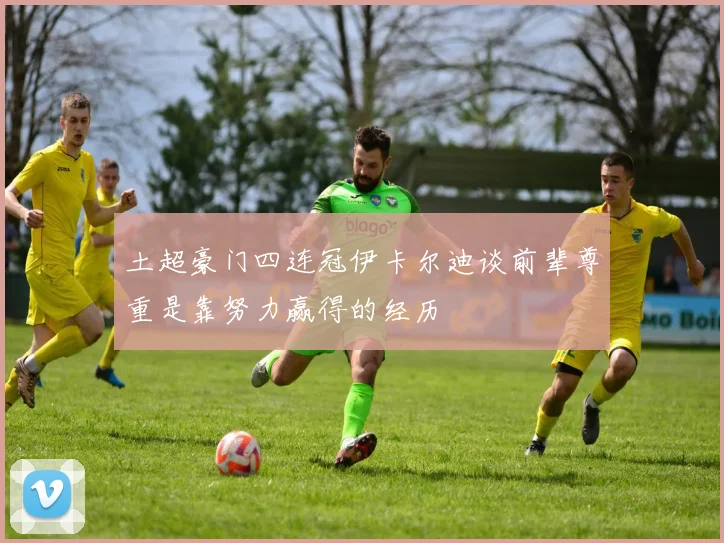 土超豪门四连冠伊卡尔迪谈前辈尊重是靠努力赢得的经历