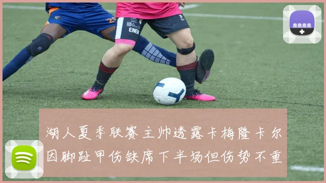 湖人夏季联赛主帅透露卡梅隆卡尔因脚趾甲伤缺席下半场但伤势不重