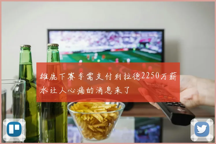 雄鹿下赛季需支付利拉德2250万薪水让人心痛的消息来了