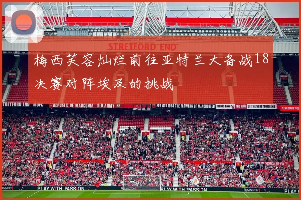 梅西笑容灿烂前往亚特兰大备战18决赛对阵埃及的挑战