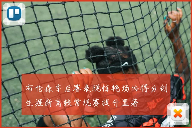 布伦森季后赛表现惊艳场均得分创生涯新高较常规赛提升显著